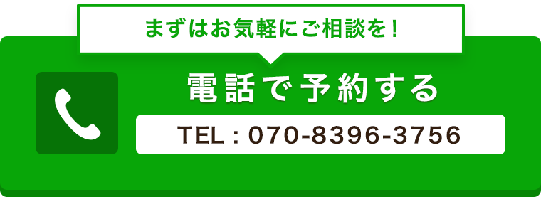 まずはお気軽にご相談を！電話で予約するTEL:070-8396-3756