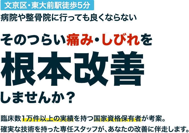 文京区・東大前駅徒歩5分病院や整骨院に行っても良くならないそのつらい痛み・しびれを根本改善しませんか？臨床数1万件以上の実績を持つ国家資格保有者が考案。確実な技術を持った専任スタッフが、あなたの改善に伴走します。
